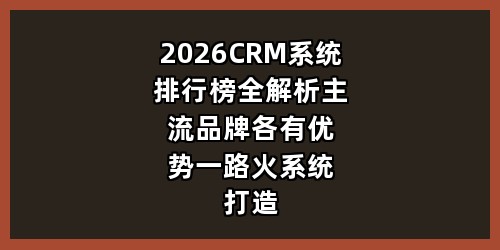 2026CRM 系统排行榜全解析：主流品牌各有优势，一路火系统打造轻资产获客一体化新赛道